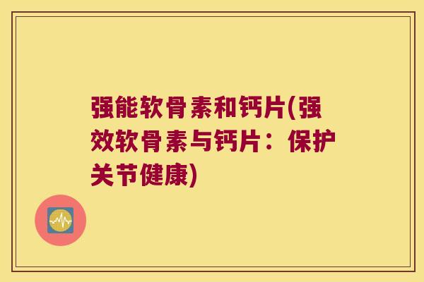 强能软骨素和钙片(强效软骨素与钙片:保护关节健康)