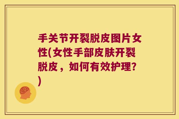 手关节开裂脱皮图片女性(女性手部皮肤开裂脱皮,如何有效护理?)