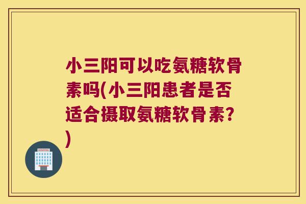 小三阳可以吃氨糖软骨素吗(小三阳患者是否适合摄取氨糖软骨素?)
