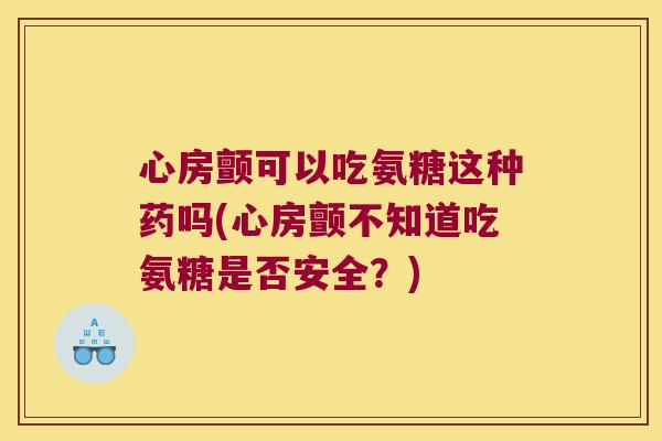 心房颤可以吃氨糖这种药吗(心房颤不知道吃氨糖是否安全?)