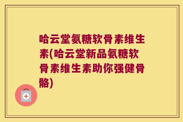 哈云堂氨糖软骨素维生素(哈云堂新品氨糖软骨素维生素助你强健骨骼)
