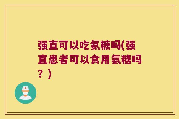 强直可以吃氨糖吗(强直患者可以食用氨糖吗?)