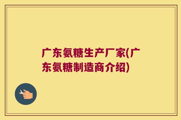 广东氨糖生产厂家(广东氨糖制造商介绍)
