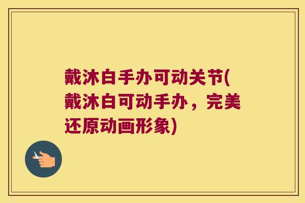 戴沐白手办可动关节(戴沐白可动手办，完美还原动画形象)