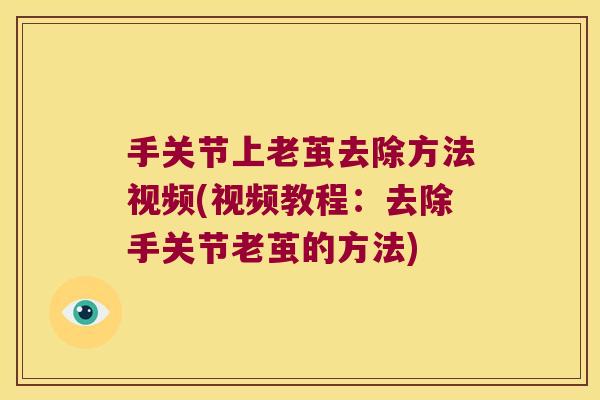 手关节上老茧去除方法视频(视频教程:去除手关节老茧的方法)