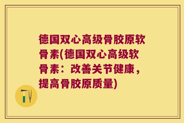 德国双心高级骨胶原软骨素(德国双心高级软骨素:改善关节健康,提高骨胶原质量) 德国双心高级骨胶原软骨素(德国双心高级软骨素:改善关节健康,提高骨胶原质量)