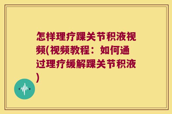 怎样理疗踝关节积液视频(视频教程:如何通过理疗缓解踝关节积液)
