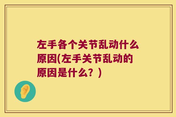 左手各个关节乱动什么原因(左手关节乱动的原因是什么?)