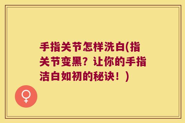 手指关节怎样洗白(指关节变黑?让你的手指洁白如初的秘诀!)