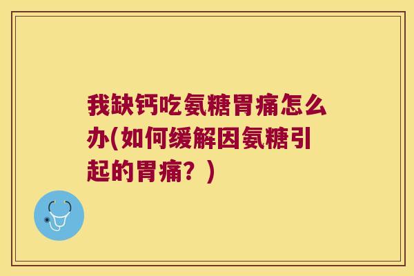 我缺钙吃氨糖胃痛怎么办(如何缓解因氨糖引起的胃痛?)