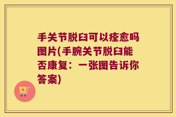 手关节脱臼可以痊愈吗图片(手腕关节脱臼能否康复:一张图告诉你答案)