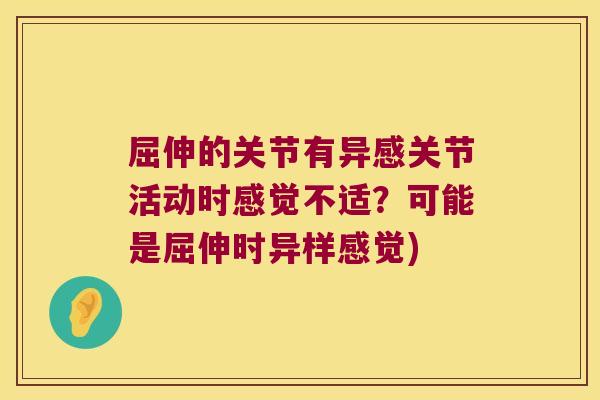 屈伸的关节有异感关节活动时感觉不适?可能是屈伸时异样感觉)