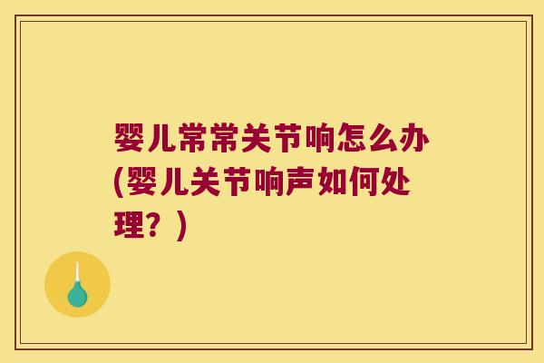 婴儿常常关节响怎么办(婴儿关节响声如何处理?) 婴儿常常关节响怎么办(婴儿关节响声如何处理?)