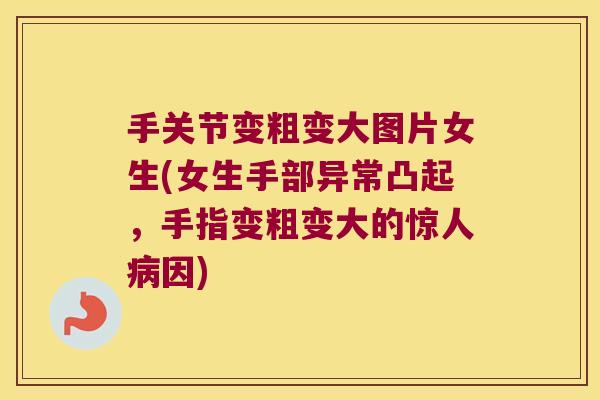 手关节变粗变大图片女生(女生手部异常凸起,手指变粗变大的惊人病因)