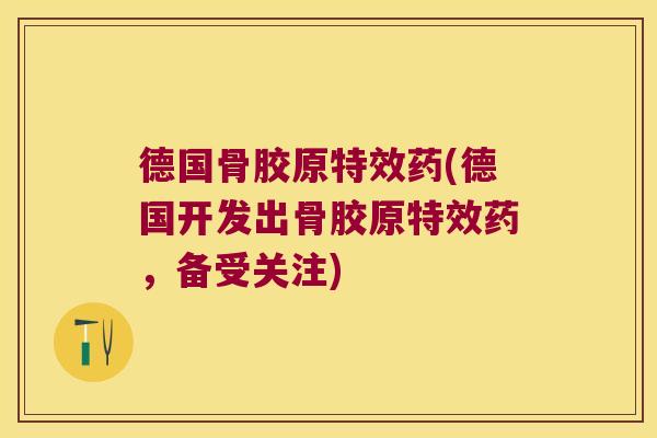 德国骨胶原特效药(德国开发出骨胶原特效药,备受关注)