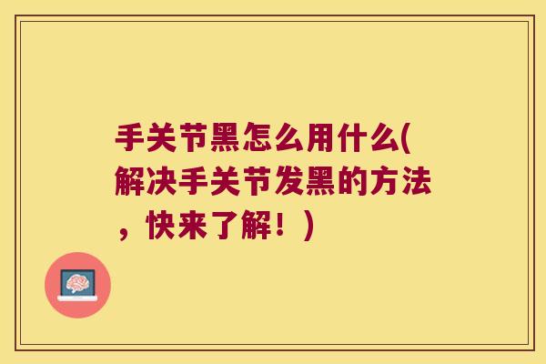 手关节黑怎么用什么(解决手关节发黑的方法,快来了解!)