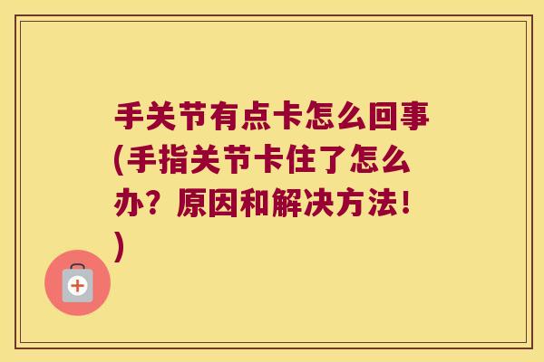 手关节有点卡怎么回事(手指关节卡住了怎么办?原因和解决方法!)