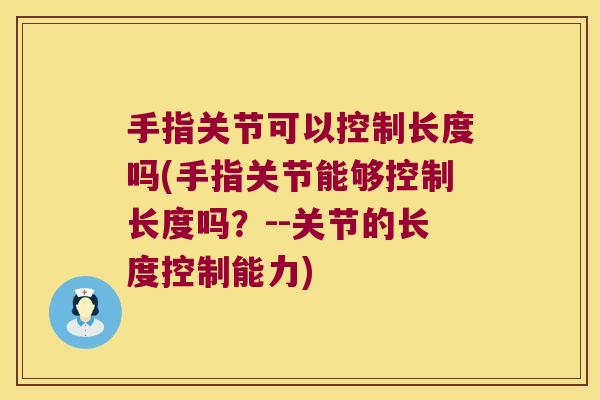 手指关节可以控制长度吗(手指关节能够控制长度吗？--关节的长度控制能力)