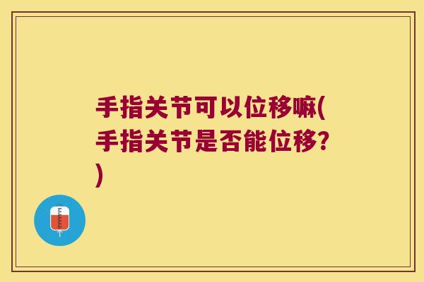 手指关节可以位移嘛(手指关节是否能位移?)