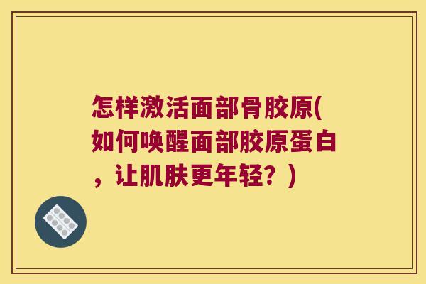 怎样激活面部骨胶原(如何唤醒面部胶原蛋白,让肌肤更年轻?)