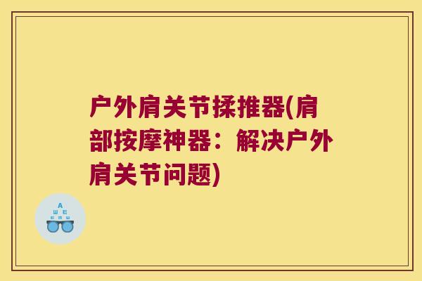 户外肩关节揉推器(肩部按摩神器:解决户外肩关节问题)