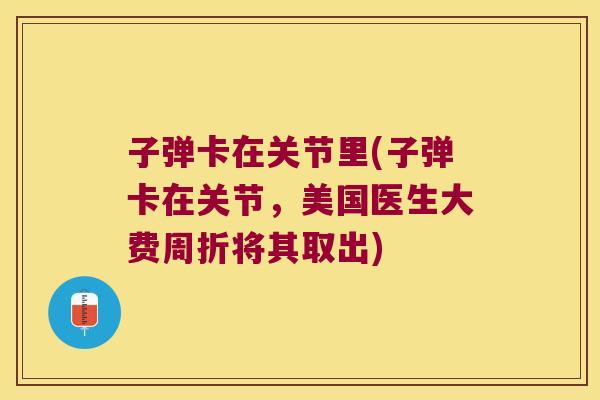 子弹卡在关节里(子弹卡在关节,美国医生大费周折将其取出)