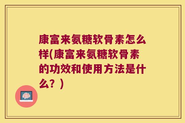 康富来氨糖软骨素怎么样(康富来氨糖软骨素的功效和使用方法是什么?)