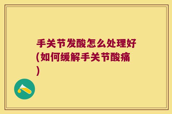 手关节发酸怎么处理好(如何缓解手关节酸痛)
