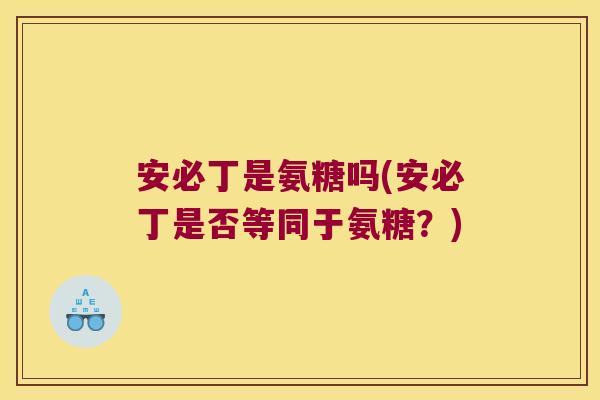 安必丁是氨糖吗(安必丁是否等同于氨糖?)