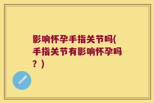 影响怀孕手指关节吗(手指关节有影响怀孕吗？)