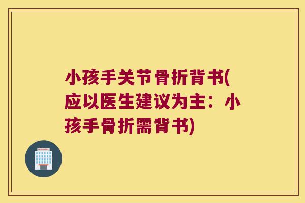 小孩手关节骨折背书(应以医生建议为主:小孩手骨折需背书)