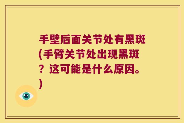 手壁后面关节处有黑斑(手臂关节处出现黑斑?这可能是什么原因。)