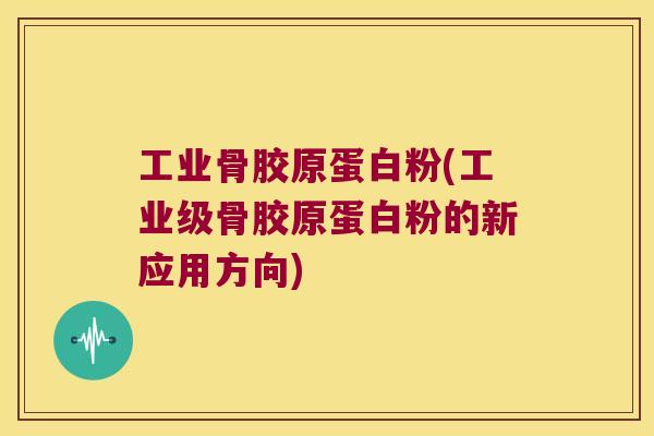 工业骨胶原蛋白粉(工业级骨胶原蛋白粉的新应用方向)