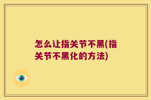 怎么让指关节不黑(指关节不黑化的方法)