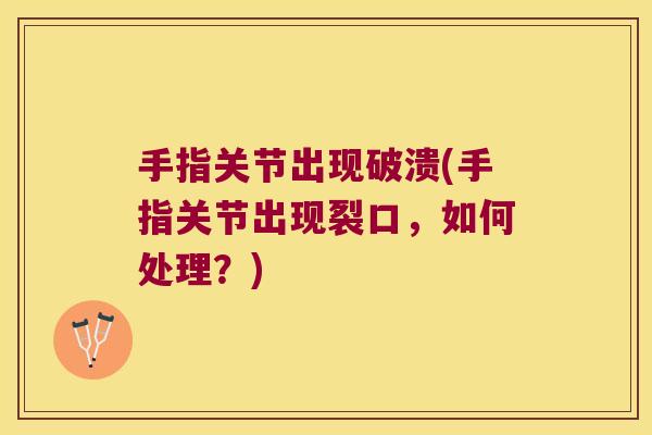 手指关节出现破溃(手指关节出现裂口，如何处理？)