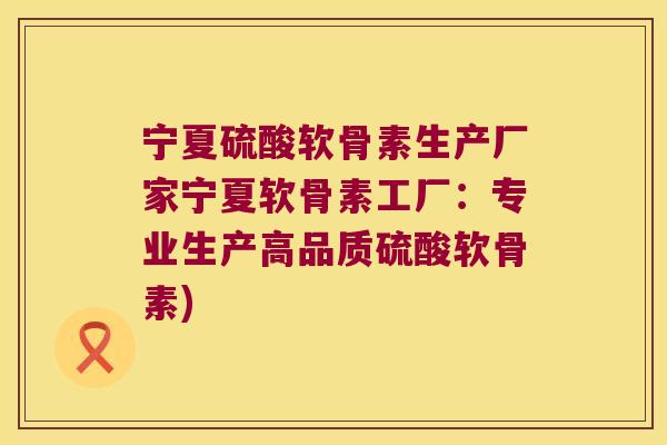 宁夏硫酸软骨素生产厂家宁夏软骨素工厂:专业生产高品质硫酸软骨素)