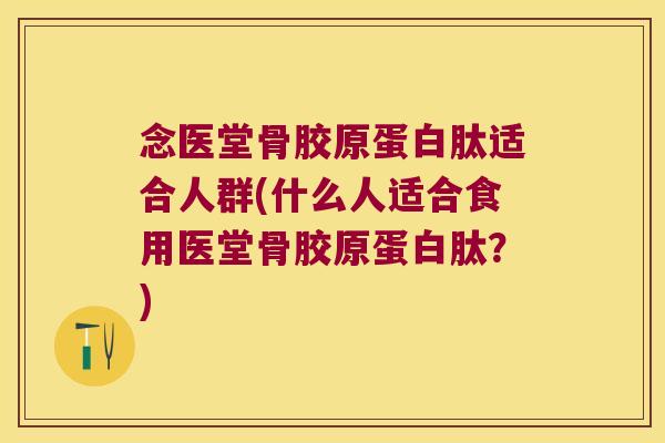 念医堂骨胶原蛋白肽适合人群(什么人适合食用医堂骨胶原蛋白肽?)