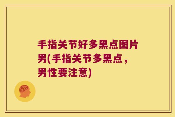 手指关节好多黑点图片男(手指关节多黑点,男性要注意)