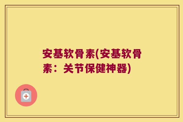 安基软骨素(安基软骨素:关节保健神器)