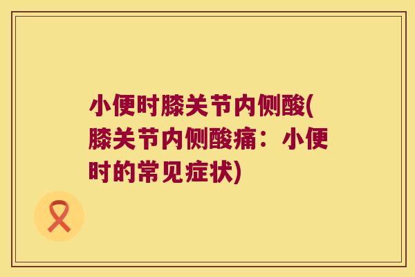 小便时膝关节内侧酸(膝关节内侧酸痛:小便时的常见症状)