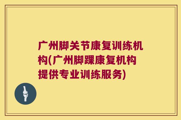 广州脚关节康复训练机构(广州脚踝康复机构提供专业训练服务)