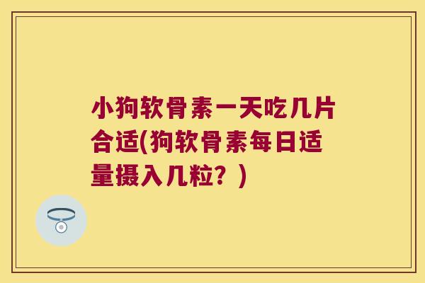 小狗软骨素一天吃几片合适(狗软骨素每日适量摄入几粒?)