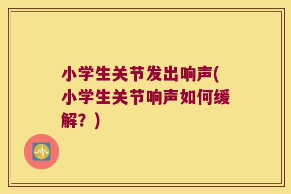 小学生关节发出响声(小学生关节响声如何缓解?)