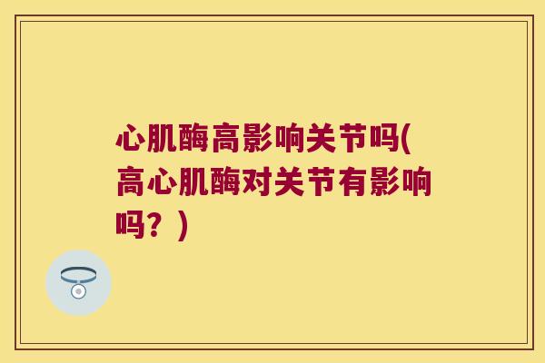 心肌酶高影响关节吗(高心肌酶对关节有影响吗?)