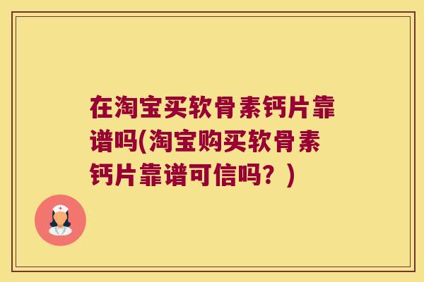 在淘宝买软骨素钙片靠谱吗(淘宝购买软骨素钙片靠谱可信吗?)