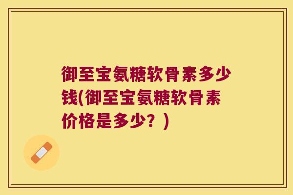 御至宝氨糖软骨素多少钱(御至宝氨糖软骨素价格是多少?)