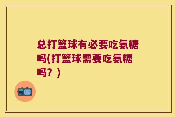 总打篮球有必要吃氨糖吗(打篮球需要吃氨糖吗？)