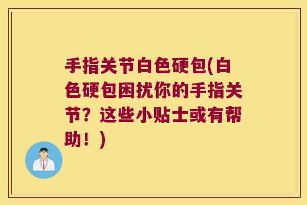 手指关节白色硬包(白色硬包困扰你的手指关节?这些小贴士或有帮助!)