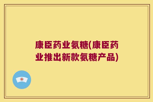 康臣药业氨糖(康臣药业推出新款氨糖产品)