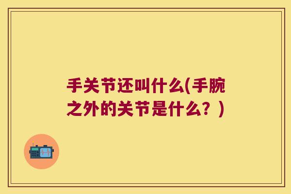 手关节还叫什么(手腕之外的关节是什么?)